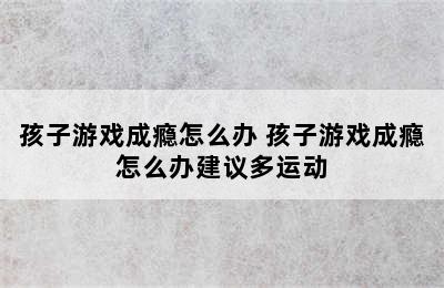 孩子游戏成瘾怎么办 孩子游戏成瘾怎么办建议多运动